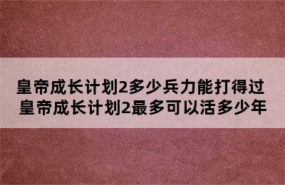 皇帝成长计划2多少兵力能打得过 皇帝成长计划2最多可以活多少年